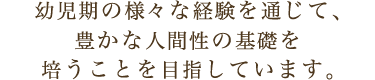 幼児期の様々な経験を通じて、豊かな人間性の基礎を培うことを目指しています。